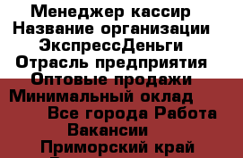 Менеджер-кассир › Название организации ­ ЭкспрессДеньги › Отрасль предприятия ­ Оптовые продажи › Минимальный оклад ­ 18 000 - Все города Работа » Вакансии   . Приморский край,Владивосток г.